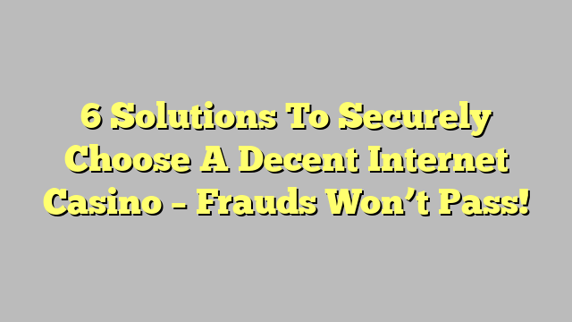 6 Solutions To Securely Choose A Decent Internet Casino – Frauds Won’t Pass!