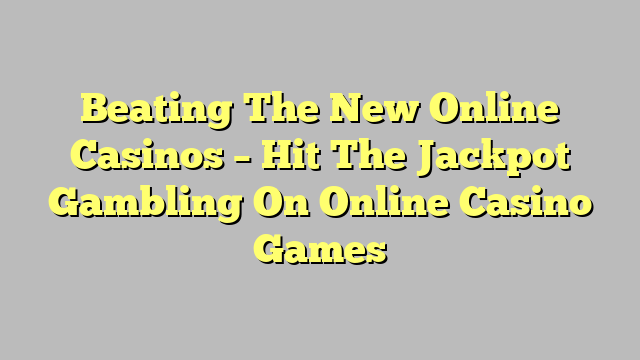 Beating The New Online Casinos – Hit The Jackpot Gambling On Online Casino Games