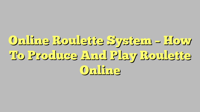 Online Roulette System – How To Produce And Play Roulette Online