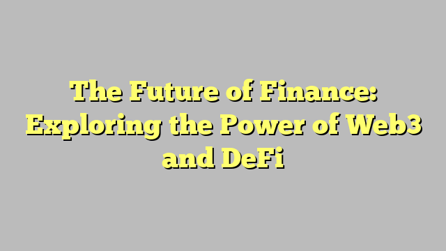 The Future of Finance: Exploring the Power of Web3 and DeFi