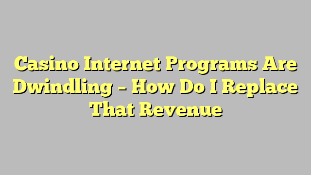 Casino Internet Programs Are Dwindling – How Do I Replace That Revenue