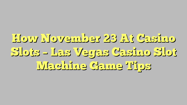 How November 23 At Casino Slots – Las Vegas Casino Slot Machine Game Tips