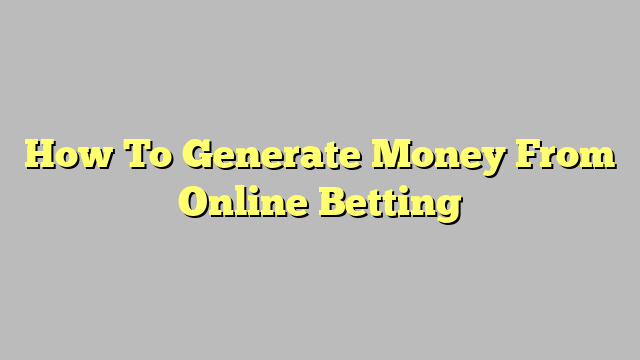 How To Generate Money From Online Betting