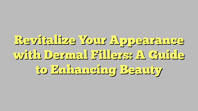 Revitalize Your Appearance with Dermal Fillers: A Guide to Enhancing Beauty