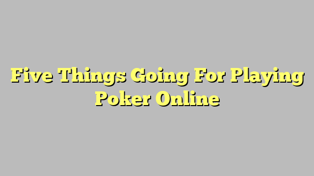 Five Things Going For Playing Poker Online