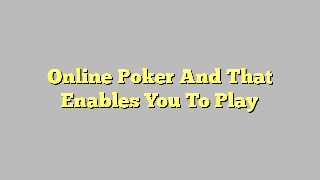 Online Poker And That Enables You To Play