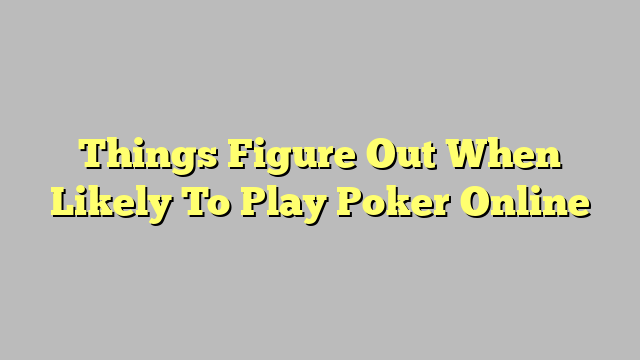 Things Figure Out When Likely To Play Poker Online