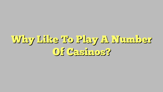 Why Like To Play A Number Of Casinos?