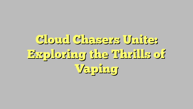 Cloud Chasers Unite: Exploring the Thrills of Vaping