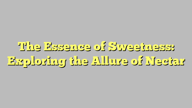 The Essence of Sweetness: Exploring the Allure of Nectar