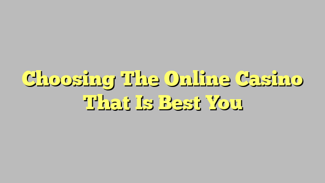 Choosing The Online Casino That Is Best You