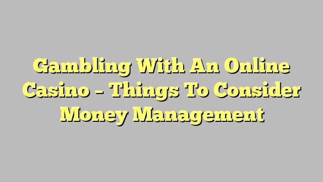 Gambling With An Online Casino – Things To Consider Money Management