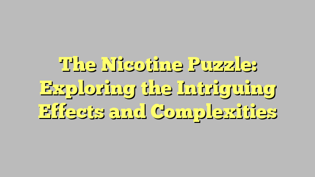 The Nicotine Puzzle: Exploring the Intriguing Effects and Complexities