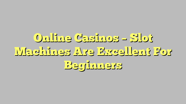 Online Casinos – Slot Machines Are Excellent For Beginners