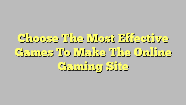 Choose The Most Effective Games To Make The Online Gaming Site