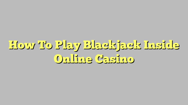 How To Play Blackjack Inside Online Casino