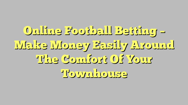 Online Football Betting – Make Money Easily Around The Comfort Of Your Townhouse