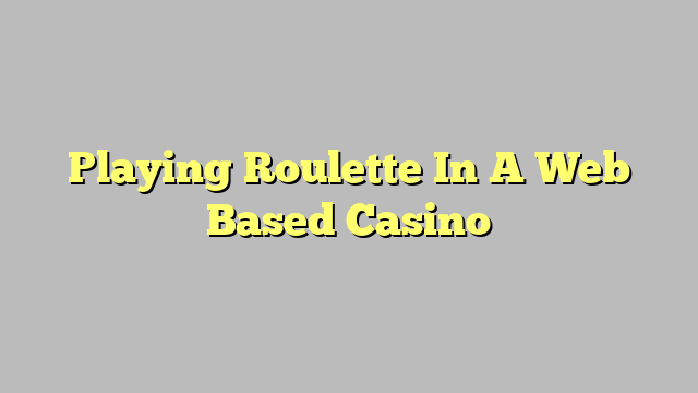 Playing Roulette In A Web Based Casino