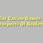 Popular Casino Games – The Prospects Of Roulette