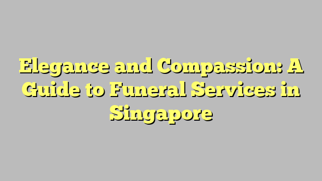 Elegance and Compassion: A Guide to Funeral Services in Singapore