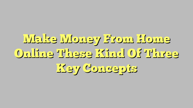 Make Money From Home Online These Kind Of Three Key Concepts