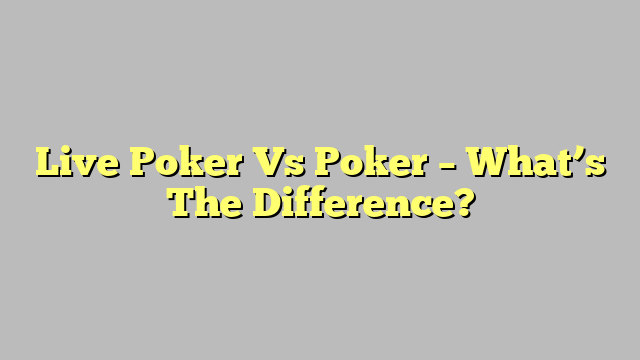 Live Poker Vs Poker – What’s The Difference?