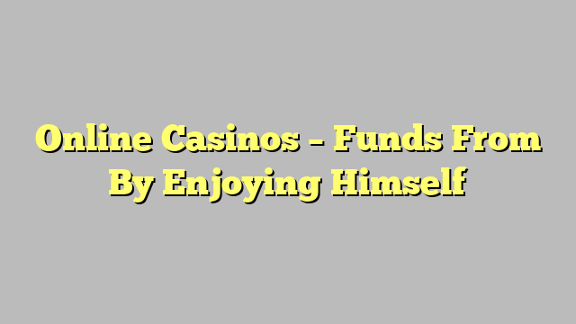 Online Casinos – Funds From By Enjoying Himself