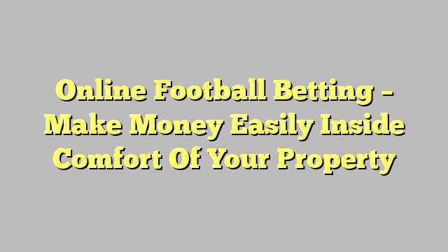 Online Football Betting – Make Money Easily Inside Comfort Of Your Property