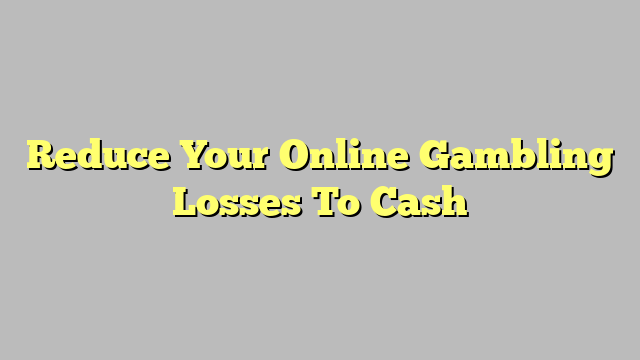 Reduce Your Online Gambling Losses To Cash