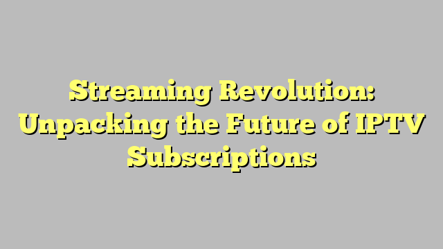 Streaming Revolution: Unpacking the Future of IPTV Subscriptions