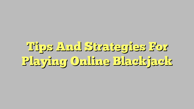 Tips And Strategies For Playing Online Blackjack