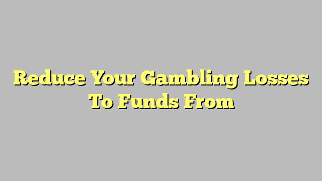 Reduce Your Gambling Losses To Funds From