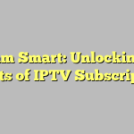 Stream Smart: Unlocking the Secrets of IPTV Subscriptions