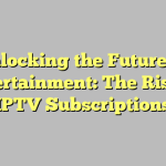 Unlocking the Future of Entertainment: The Rise of IPTV Subscriptions