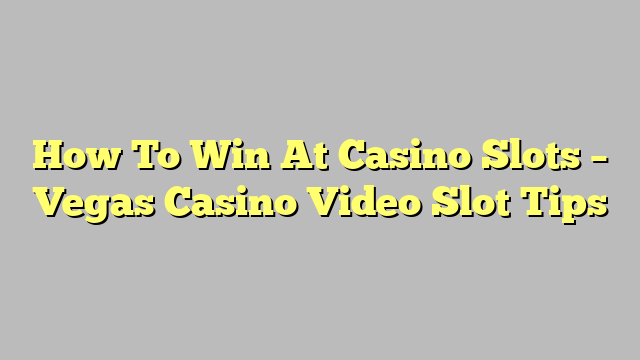 How To Win At Casino Slots – Vegas Casino Video Slot Tips