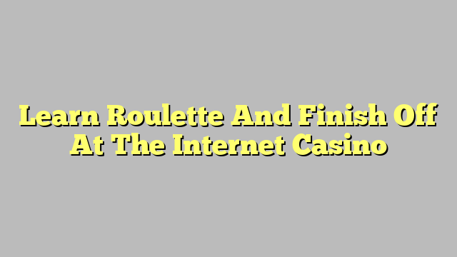 Learn Roulette And Finish Off At The Internet Casino