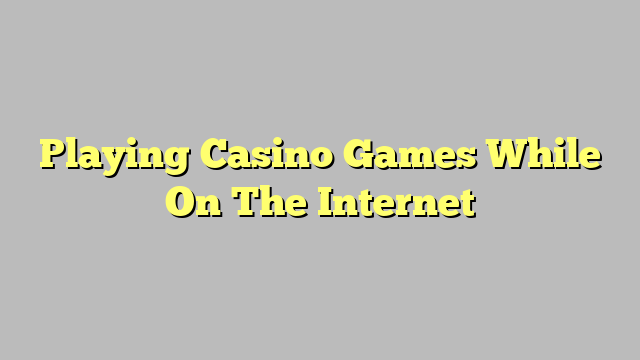 Playing Casino Games While On The Internet