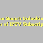 Stream Smart: Unlocking the Power of IPTV Subscriptions