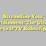 Streamline Your Entertainment: The Ultimate Guide to IPTV Subscriptions