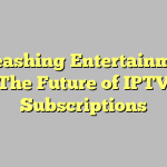 Unleashing Entertainment: The Future of IPTV Subscriptions