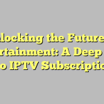 Unlocking the Future of Entertainment: A Deep Dive into IPTV Subscriptions