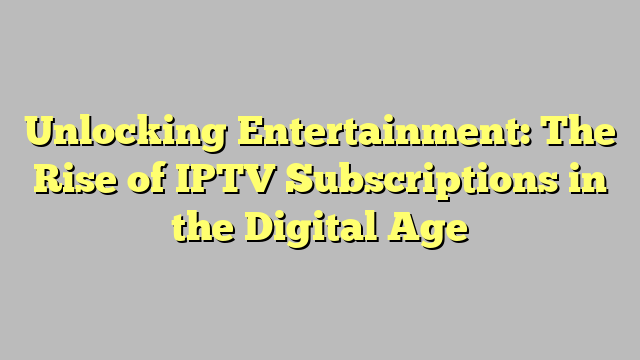 Unlocking Entertainment: The Rise of IPTV Subscriptions in the Digital Age